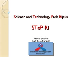 S cience and  Te chnology  P ark   R i jeka STeP Ri   Voditelj projekta  Prof. dr. sc. Ivo Orlić 