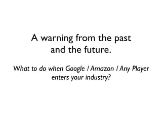 A warning from the past
and the future.
What to do when Google / Amazon / Any Player
enters your industry?
 
