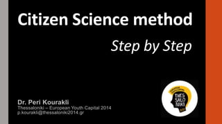 Citizen Science method
Step by Step
Dr. Peri Kourakli
Thessaloniki – European Youth Capital 2014
p.kourakli@thessaloniki2014.gr
 