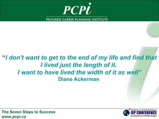 The Seven Steps to Success
www.pcpi.ca
“I don't want to get to the end of my life and find that
I lived just the length of it.
I want to have lived the width of it as well”
Diane Ackerman
 