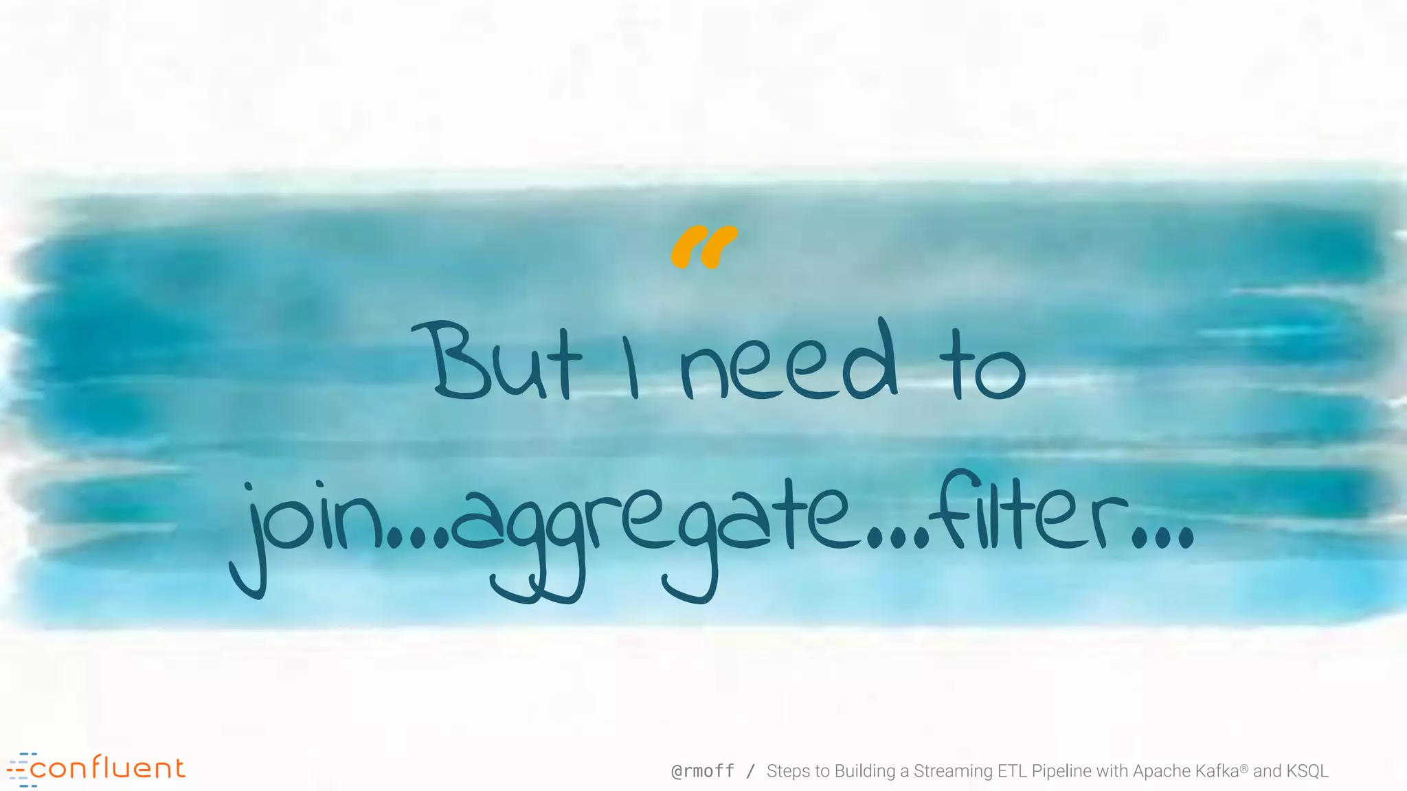 “ @rmoff / Steps to Building a Streaming ETL Pipeline with Apache Kafka® and KSQL But I need to join…aggregate…filter… 