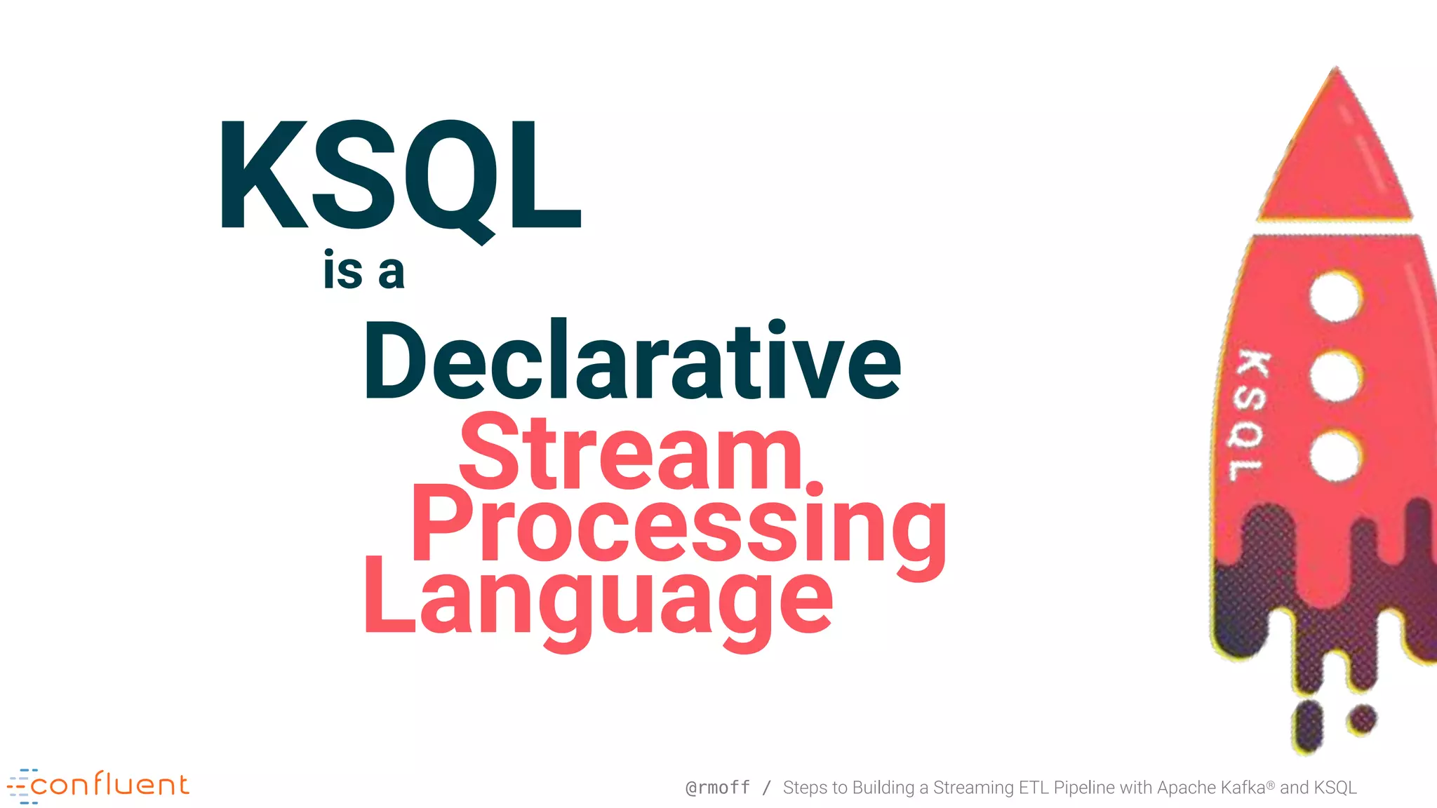 @rmoff / Steps to Building a Streaming ETL Pipeline with Apache Kafka® and KSQL Declarative Stream Language Processing KSQLis a 