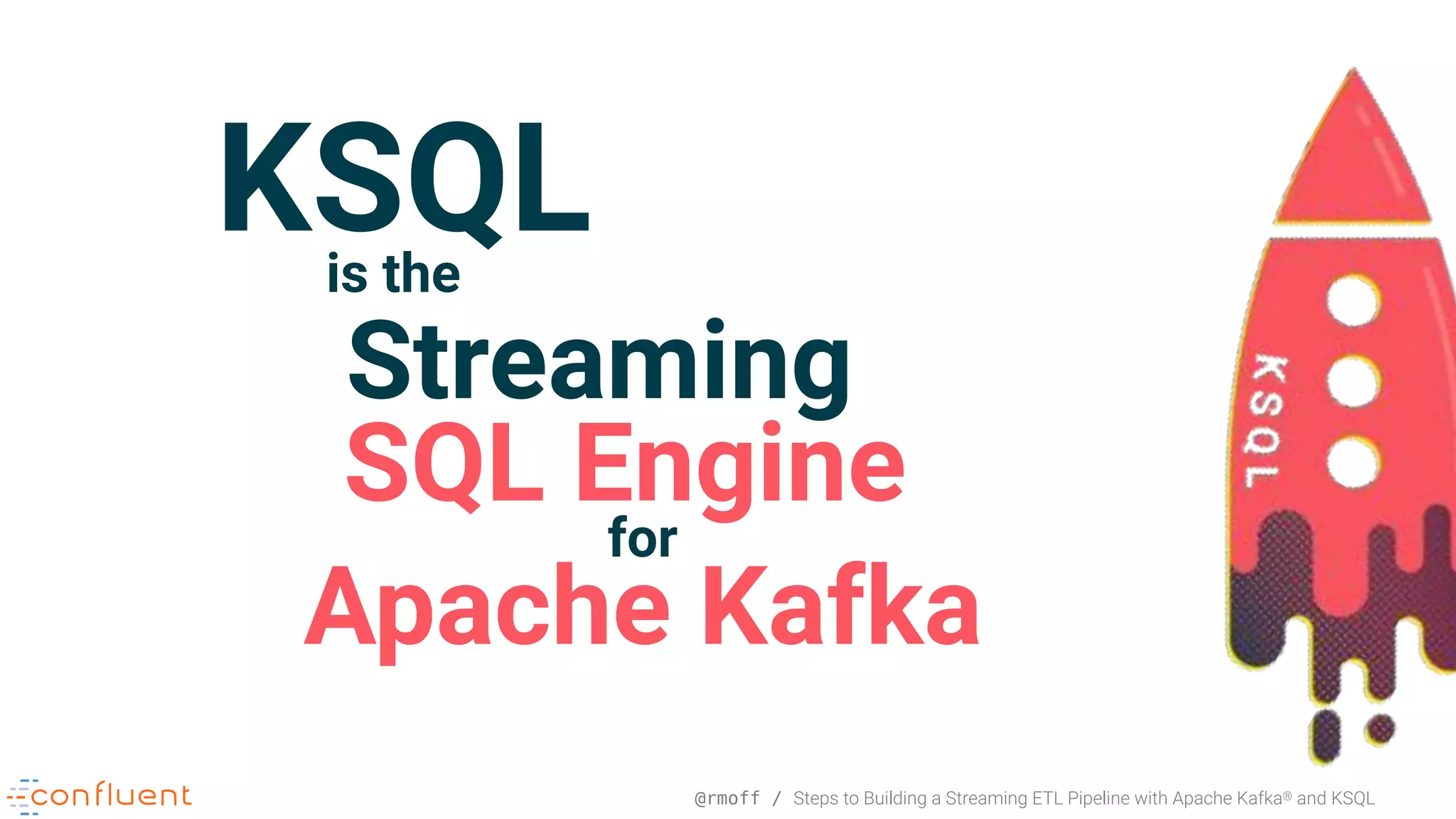 @rmoff / Steps to Building a Streaming ETL Pipeline with Apache Kafka® and KSQL KSQLis the Streaming SQL Engine for Apache Kafka 