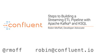 @rmoff robin@confluent.io
Steps to Building a
Streaming ETL Pipeline with
Apache Kafka® and KSQL
Robin Moffatt, Developer Advocate
 
