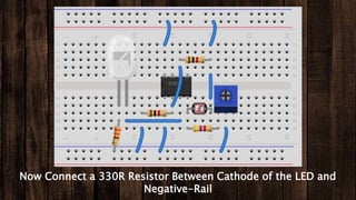 Now Connect a 330R Resistor Between Cathode of the LED and
Negative-Rail
 