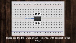 These are the Pin-Outs of 555 Timer IC, with respect to the
Notch
1234
8765
NOTCH
 
