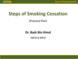 Steps of Smoking Cessation
Steps of Smoking Cessation
(Practical Part)
Dr. Badr Bin Himd
ABFM & SBFM
 