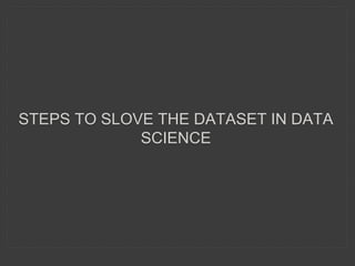 STEPS TO SLOVE THE DATASET IN DATA
SCIENCE
 