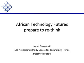 African Technology Futures prepare to re-think Jasper Grosskurth STT Netherlands Study Centre for Technology Trends [email_address] 