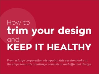 ➔ www.steria.no
trim your design
KEEP IT HEALTHY
From a large corporation viewpoint, this session looks at
the steps towards creating a consistent and efficient design
and
How to
 