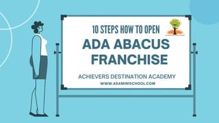 10 STEPS HOW TO OPEN
ADA ABACUS
FRANCHISE
ACHIEVERS DESTINATION ACADEMY
WWW.ADAMINISCHOOL.COM
 