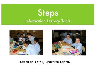 Steps
   Information Literacy Tools




Learn to Think, Learn to Learn.