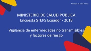 Ministerio de Salud Pública
MINISTERIO DE SALUD PÚBLICA
Encuesta STEPS Ecuador - 2018
Vigilancia de enfermedades no transmisibles
y factores de riesgo
 