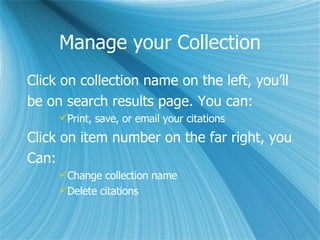 Manage your Collection Click on collection name on the left, you’ll  be on search results page. You can: Print, save, or email your citations Click on item number on the far right, you  Can: Change collection name Delete citations 