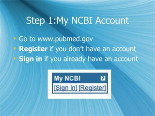 Step 1:My NCBI Account Go to www.pubmed.gov Register  if you don’t have an account Sign in  if you already have an account 