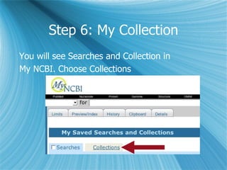 Step 6: My Collection You will see Searches and Collection in  My NCBI. Choose Collections  