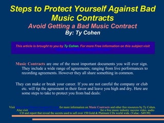 Steps to Protect Yourself Against Bad Music Contracts Avoid Getting a Bad Music Contract By: Ty Cohen ,[object Object],[object Object],[object Object]