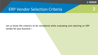 2ERP Vendor Selection Criteria
Let us know the criteria's to be considered while evaluating and selecting an ERP
vendor for your business –
 