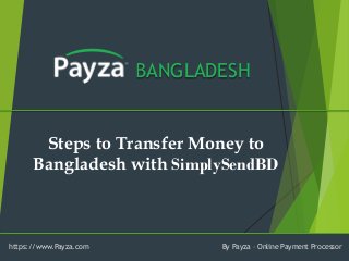 BANGLADESH 
Steps to Transfer Money to Bangladesh with SimplySendBD 
https://www.Payza.com 
By Payza –Online Payment Processor  