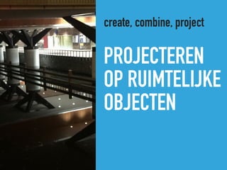 PROJECTEREN  
OP RUIMTELIJKE
OBJECTEN
create, combine, project
 