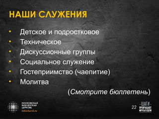 НАШИ СЛУЖЕНИЯ
•
•
•
•
•
•

Детское и подростковое
Техническое
Дискуссионные группы
Социальное служение
Гостеприимство (чаепитие)
Молитва
(Смотрите бюллетень)
22

 