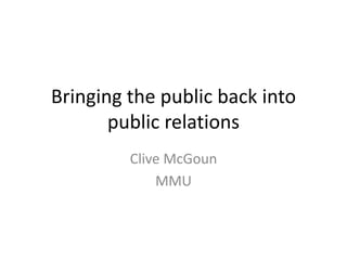 Bringing the public back into
       public relations
         Clive McGoun
             MMU
 