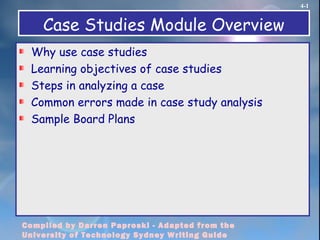 4-1
Compiled by Darren Paproski - Adapted from the
University of Technology Sydney Writing Guide
Case Studies Module Overview
Why use case studies
Learning objectives of case studies
Steps in analyzing a case
Common errors made in case study analysis
Sample Board Plans
 