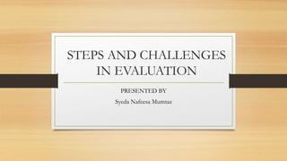 STEPS AND CHALLENGES
IN EVALUATION
PRESENTED BY
Syeda Nafeesa Mumtaz
 