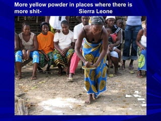 More yellow powder in places where there is more shit-  Sierra Leone 
