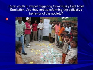 Rural youth in Nepal triggering Community Led Total Sanitation. Are they not transforming the collective behavior of the society? 