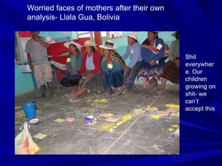 Worried faces of mothers after their own analysis- Llala Gua, Bolivia Shit everywhere. Our children growing on shit- we can’t accept this   