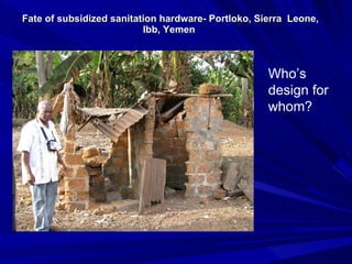 Fate of subsidized sanitation hardware- Portloko, Sierra  Leone, Ibb, Yemen  Who’s design for whom? 