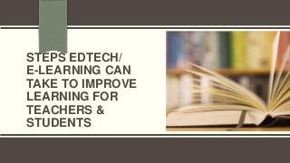 STEPS EDTECH/
E-LEARNING CAN
TAKE TO IMPROVE
LEARNING FOR
TEACHERS &
STUDENTS
 