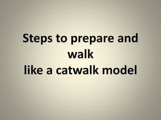 Steps to prepare and
walk
like a catwalk model
 