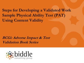 Steps for Developing a Validated Work
Sample Physical Ability Test (PAT)
Using Content Validity



BCGi: Adverse Impact & Test
Validation Book Series
 