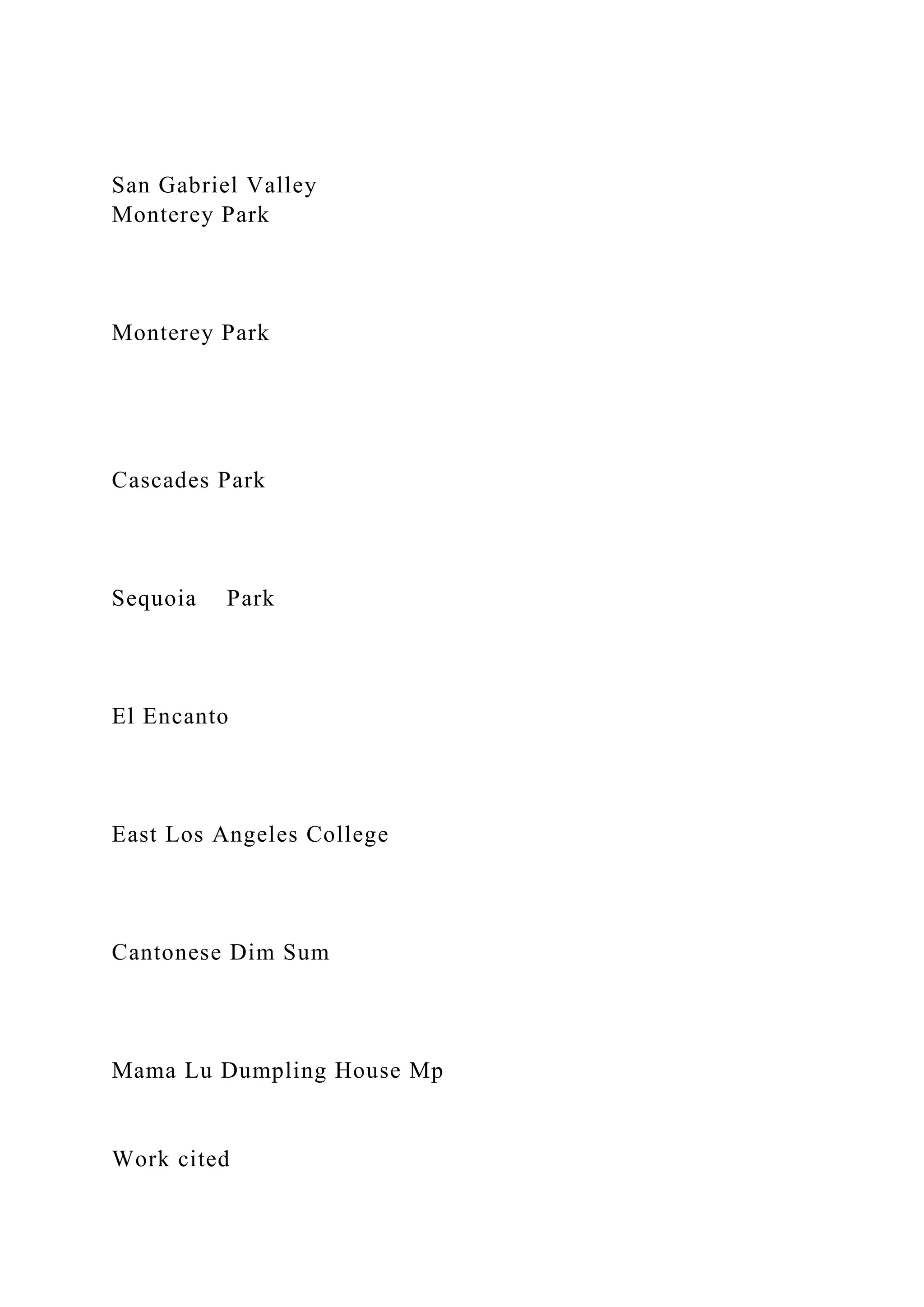 San Gabriel Valley
Monterey Park
Monterey Park
Cascades Park
Sequoia Park
El Encanto
East Los Angeles College
Cantonese Dim Sum
Mama Lu Dumpling House Mp
Work cited
 