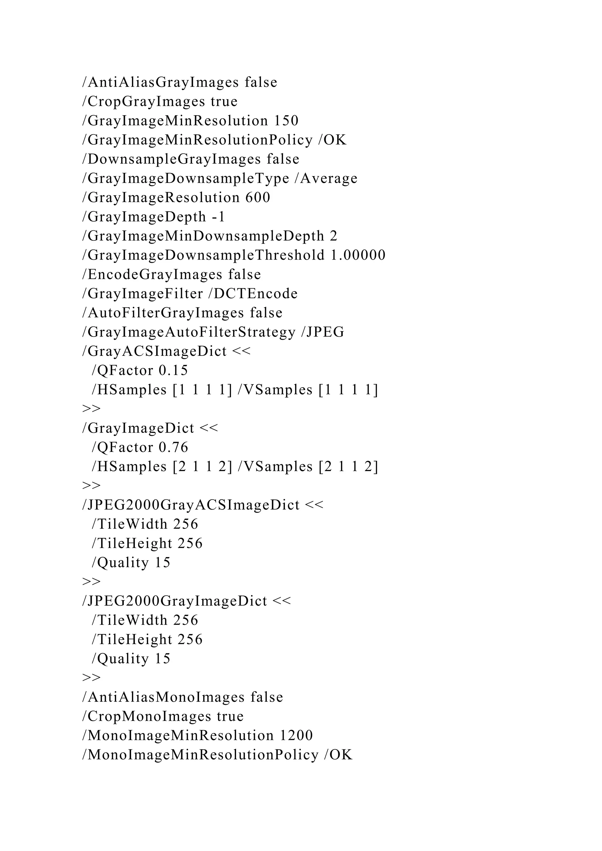 /AntiAliasGrayImages false
/CropGrayImages true
/GrayImageMinResolution 150
/GrayImageMinResolutionPolicy /OK
/DownsampleGrayImages false
/GrayImageDownsampleType /Average
/GrayImageResolution 600
/GrayImageDepth -1
/GrayImageMinDownsampleDepth 2
/GrayImageDownsampleThreshold 1.00000
/EncodeGrayImages false
/GrayImageFilter /DCTEncode
/AutoFilterGrayImages false
/GrayImageAutoFilterStrategy /JPEG
/GrayACSImageDict <<
/QFactor 0.15
/HSamples [1 1 1 1] /VSamples [1 1 1 1]
>>
/GrayImageDict <<
/QFactor 0.76
/HSamples [2 1 1 2] /VSamples [2 1 1 2]
>>
/JPEG2000GrayACSImageDict <<
/TileWidth 256
/TileHeight 256
/Quality 15
>>
/JPEG2000GrayImageDict <<
/TileWidth 256
/TileHeight 256
/Quality 15
>>
/AntiAliasMonoImages false
/CropMonoImages true
/MonoImageMinResolution 1200
/MonoImageMinResolutionPolicy /OK
 