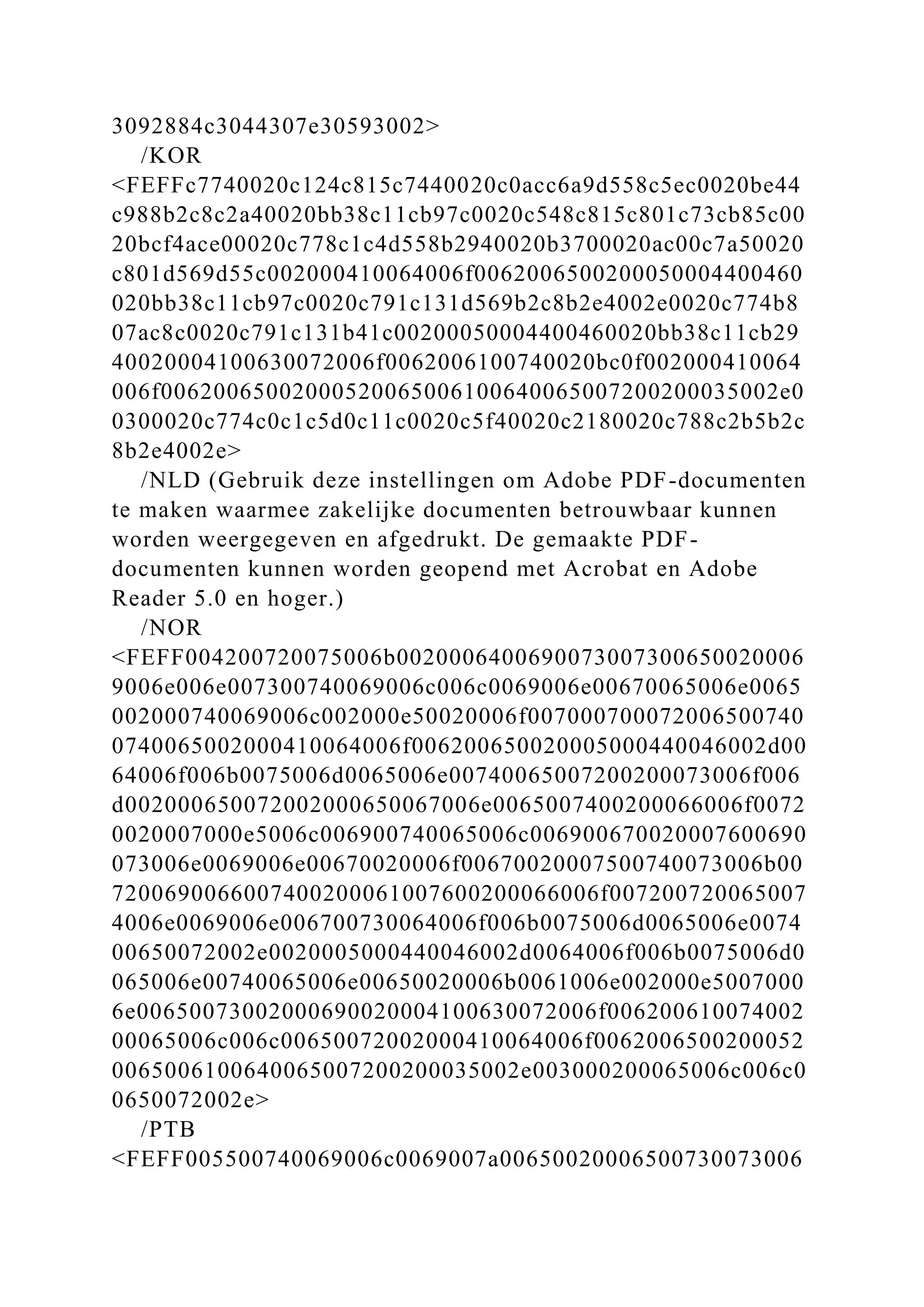 3092884c3044307e30593002>
/KOR
<FEFFc7740020c124c815c7440020c0acc6a9d558c5ec0020be44
c988b2c8c2a40020bb38c11cb97c0020c548c815c801c73cb85c00
20bcf4ace00020c778c1c4d558b2940020b3700020ac00c7a50020
c801d569d55c002000410064006f0062006500200050004400460
020bb38c11cb97c0020c791c131d569b2c8b2e4002e0020c774b8
07ac8c0020c791c131b41c00200050004400460020bb38c11cb29
40020004100630072006f0062006100740020bc0f002000410064
006f00620065002000520065006100640065007200200035002e0
0300020c774c0c1c5d0c11c0020c5f40020c2180020c788c2b5b2c
8b2e4002e>
/NLD (Gebruik deze instellingen om Adobe PDF-documenten
te maken waarmee zakelijke documenten betrouwbaar kunnen
worden weergegeven en afgedrukt. De gemaakte PDF-
documenten kunnen worden geopend met Acrobat en Adobe
Reader 5.0 en hoger.)
/NOR
<FEFF004200720075006b0020006400690073007300650020006
9006e006e007300740069006c006c0069006e00670065006e0065
002000740069006c002000e50020006f007000700072006500740
0740065002000410064006f006200650020005000440046002d00
64006f006b0075006d0065006e00740065007200200073006f006
d002000650072002000650067006e0065007400200066006f0072
0020007000e5006c006900740065006c006900670020007600690
073006e0069006e00670020006f00670020007500740073006b00
7200690066007400200061007600200066006f007200720065007
4006e0069006e006700730064006f006b0075006d0065006e0074
00650072002e0020005000440046002d0064006f006b0075006d0
065006e00740065006e00650020006b0061006e002000e5007000
6e00650073002000690020004100630072006f006200610074002
00065006c006c00650072002000410064006f0062006500200052
0065006100640065007200200035002e003000200065006c006c0
0650072002e>
/PTB
<FEFF005500740069006c0069007a00650020006500730073006
 