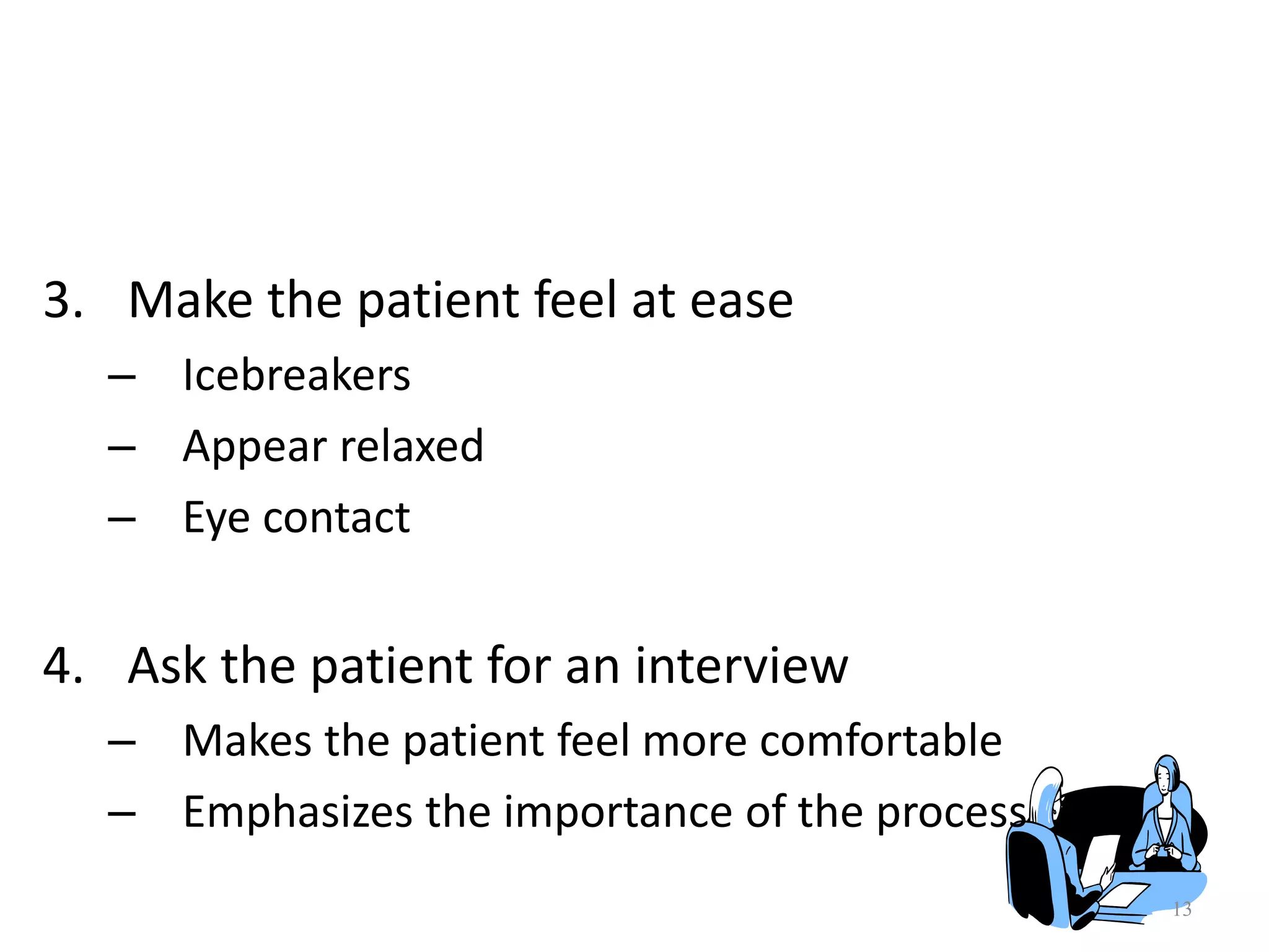 13
3. Make the patient feel at ease
– Icebreakers
– Appear relaxed
– Eye contact
4. Ask the patient for an interview
– Makes the patient feel more comfortable
– Emphasizes the importance of the process
 