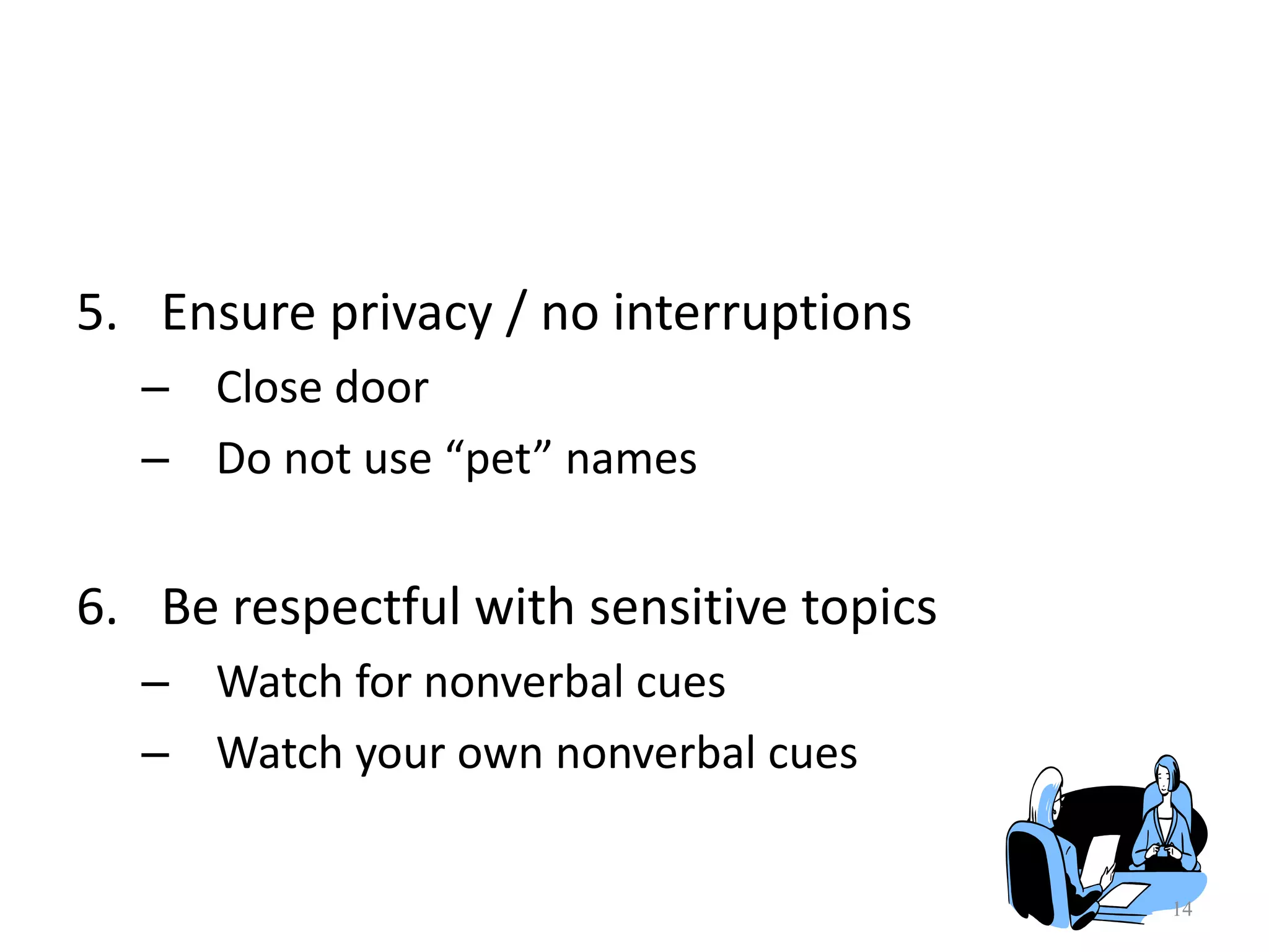 14
5. Ensure privacy / no interruptions
– Close door
– Do not use “pet” names
6. Be respectful with sensitive topics
– Watch for nonverbal cues
– Watch your own nonverbal cues
 