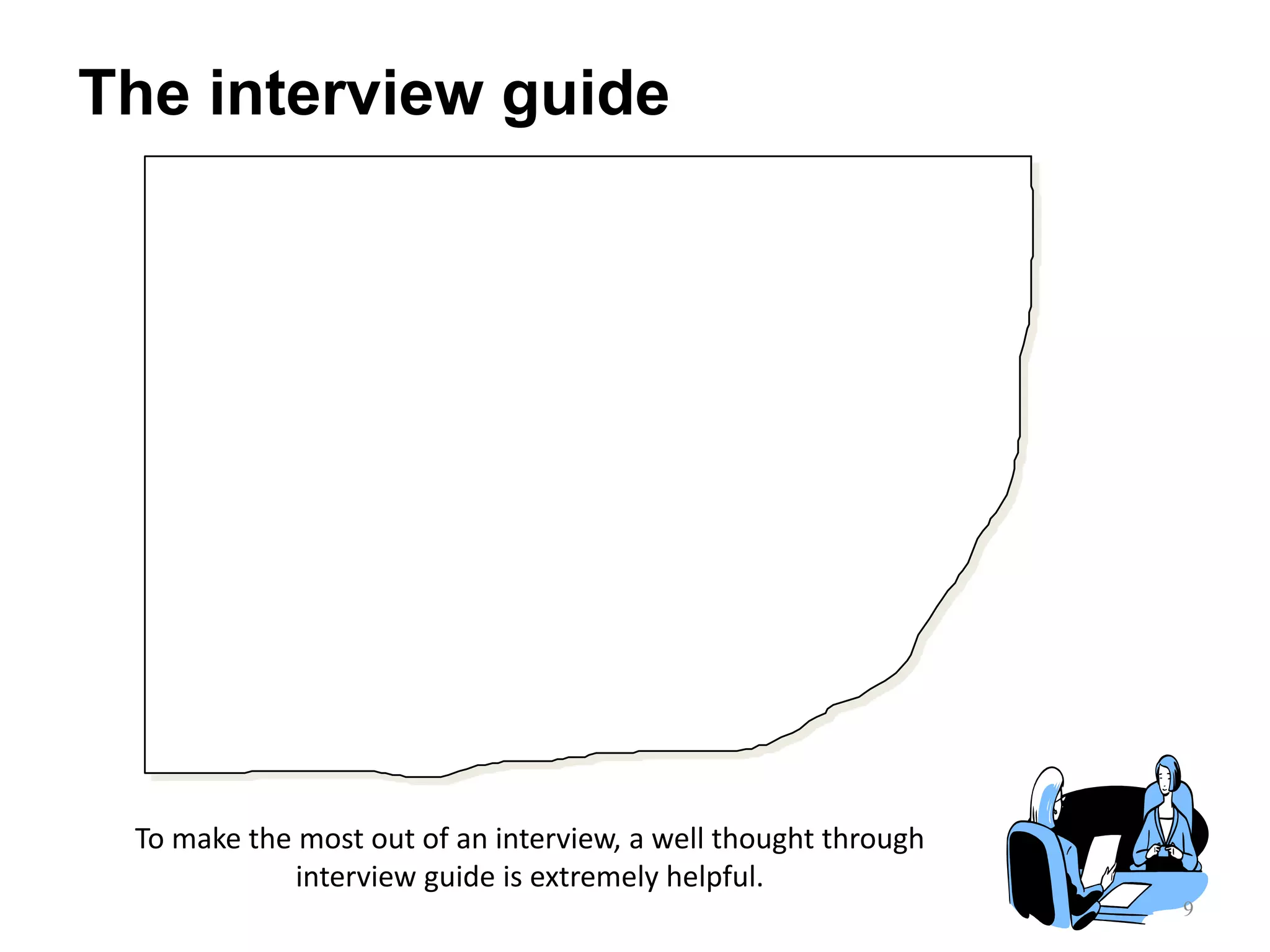 To make the most out of an interview, a well thought through
interview guide is extremely helpful.
Section Question Sub Question
Introduction 1.Personal background
2.Key mission of the department
3. ……………..
 Education
 Work experience
 Major activities
 Major interfaces

Body 4.Recent development in area x
5.Customer reactions
6. ……………….
7. ……………….
8. ……………….
 Major products
 Competitor activities
 Switching costs
 Timing of change

Wrap up 9.Future trends
10.Restate key points
 Next S - curve
 Timing

9
The interview guide
 