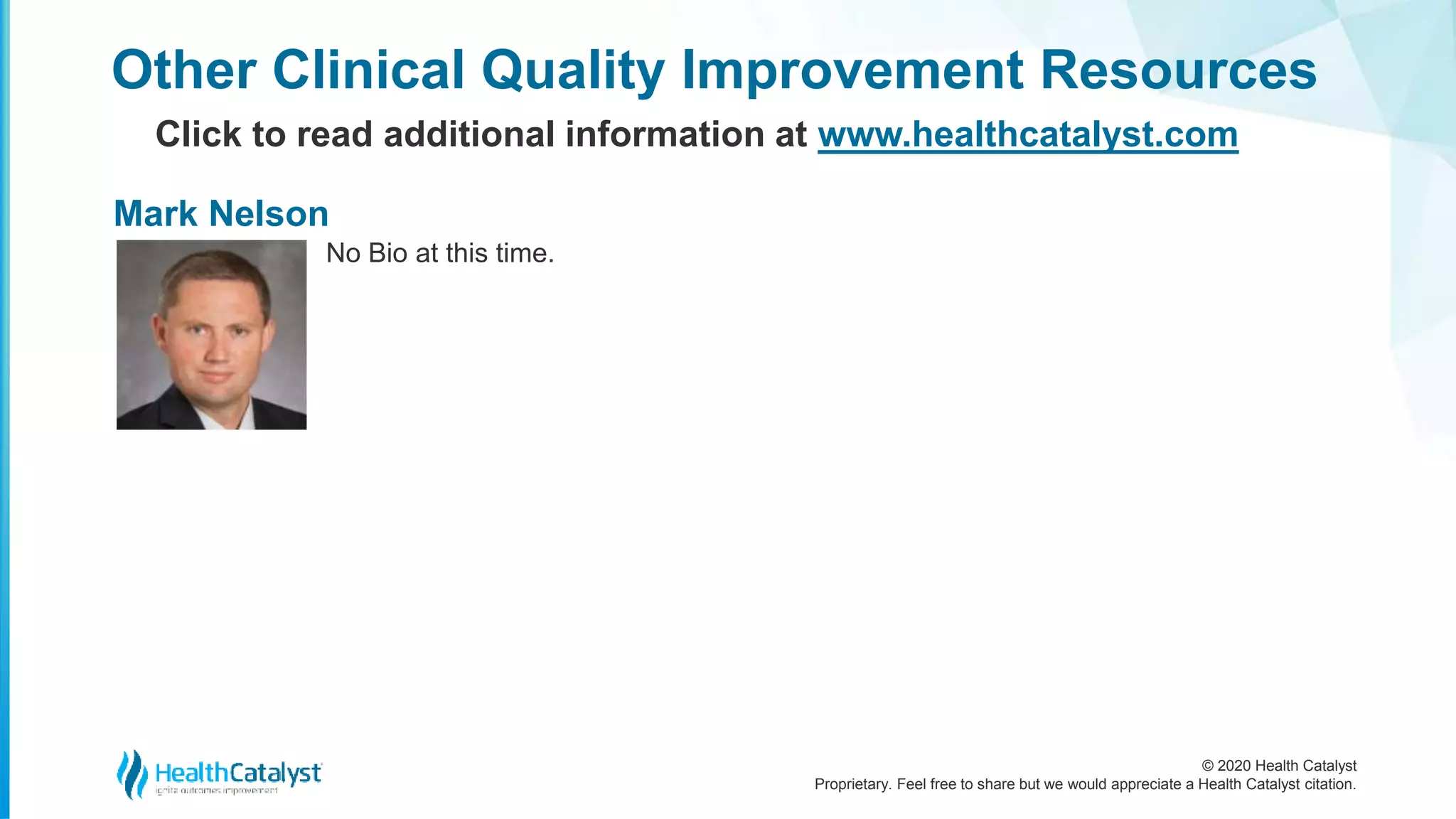 © 2020 Health Catalyst
Proprietary. Feel free to share but we would appreciate a Health Catalyst citation.
No Bio at this time.
Other Clinical Quality Improvement Resources
Click to read additional information at www.healthcatalyst.com
Mark Nelson
 