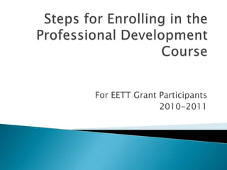 Steps for Enrolling in the Professional Development Course,[object Object],For EETT Grant Participants,[object Object],2010-2011,[object Object]