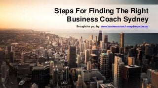 Brought to you by: www.businesscoachessydney.com.au
Steps For Finding The Right
Business Coach Sydney
 
