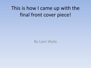 This is how I came up with the
    final front cover piece!



         By Liam Wylie
 