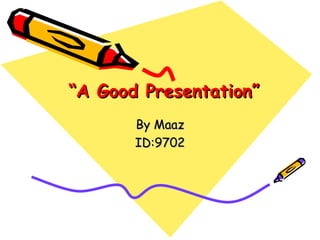 “ A Good Presentation” By Maaz ID:9702 