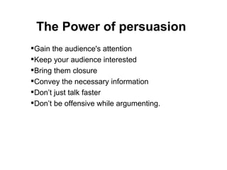 Gain the audience's attention Keep your audience interested Bring them closure Convey the necessary information Don’t just talk faster Don’t be offensive while argumenting. The Power of persuasion 