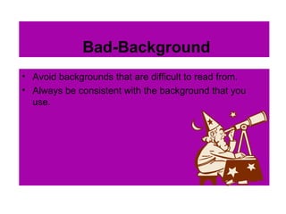 Bad-Background Avoid backgrounds that are difficult to read from. Always be consistent with the background that you use. 