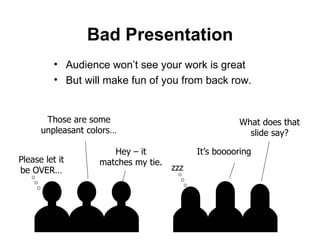 Bad Presentation Audience won’t see your work is great But will make fun of you from back row. zzz What does that slide say? It’s booooring Those are some unpleasant colors… Hey – it matches my tie. Please let it be OVER… 