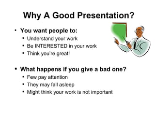 Why A Good Presentation? You want people to: Understand your work Be INTERESTED in your work Think you’re great! What happens if you give a bad one? Few pay attention They may fall asleep Might think your work is not important 